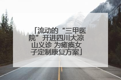 流动的“三甲医院”开进四川大凉山义诊 为瘫痪女子定制康复方案