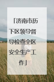 济南市历下区领导督导检查全区安全生产工作
