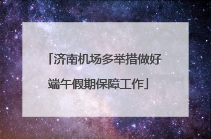 济南机场多举措做好端午假期保障工作