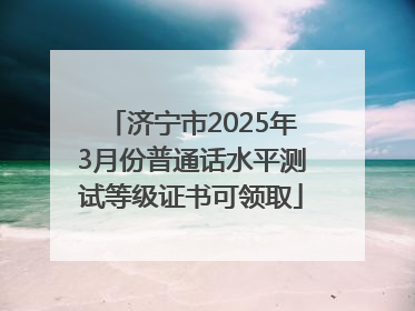 济宁市2025年3月份普通话水平测试等级证书可领取