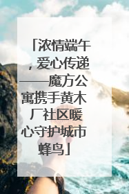浓情端午，爱心传递——魔方公寓携手黄木 厂社区暖心守护城市蜂鸟