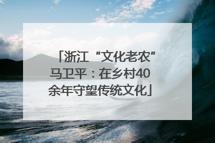 浙江“文化老农”马卫平：在乡村40余年守望传统文化