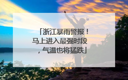 浙江暴雨警报！马上进入最强时段，气温也将猛跌