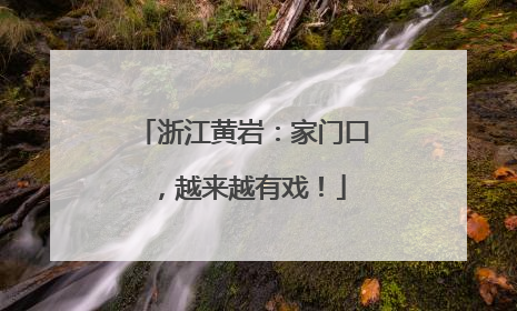 浙江黄岩：家门口，越来越有戏！