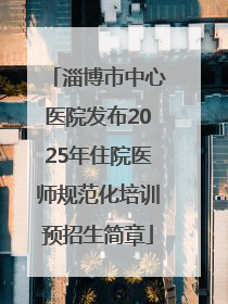 淄博市中心医院发布2025年住院医师规范化培训预招生简章