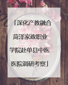 深化产教融合 菏泽家政职业学院赴单县中医医院调研考察