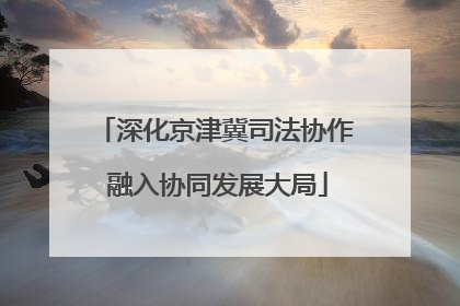 深化京津冀司法协作 融入协同发展大局