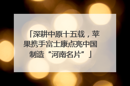 深耕中原十五载，苹果携手富士康点亮中国制造“河南名片”