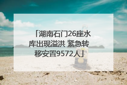 湖南石门26座水库出现溢洪 紧急转移安置9572人