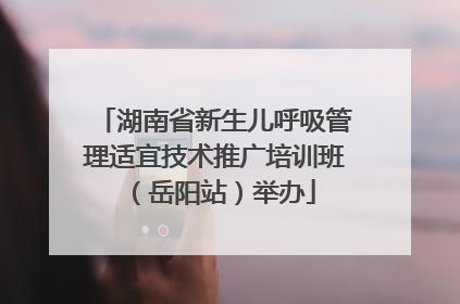 湖南省新生儿呼吸管理适宜技术推广培训班（岳阳站）举办