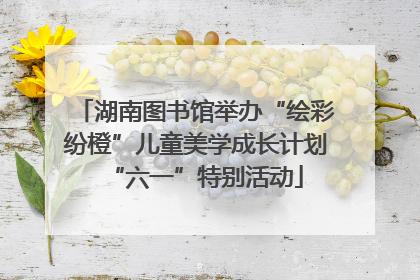 湖南图书馆举办“绘彩纷橙”儿童美学成长计划“六一”特别活动