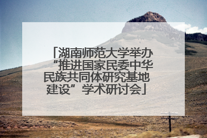 湖南师范大学举办“推进国家民委中华民族共同体研究基地建设”学术研讨会