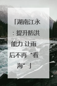 湖南江永：提升防洪能力 让雨后不再“看海”