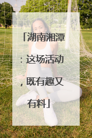 湖南湘潭：这场活动，既有趣又有料
