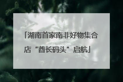 湖南首家南非好物集合店“酋长码头”启航