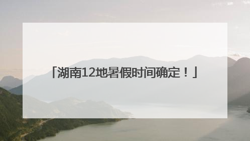 湖南12地暑假时间确定！