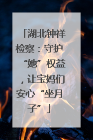 湖北钟祥检察：守护“她”权益，让宝妈们安心“坐月子”
