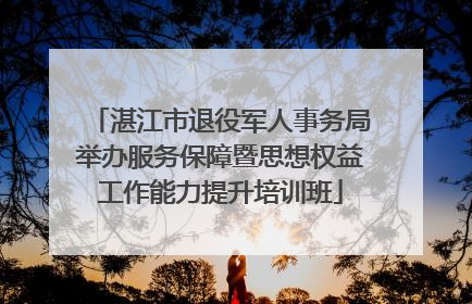 湛江市退役军人事务局举办服务保障暨思想权益工作能力提升培训班