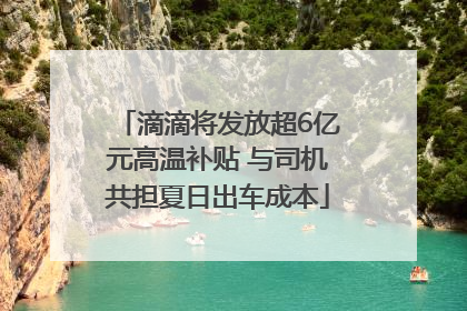 滴滴将发放超6亿元高温补贴 与司机共担夏日出车成本