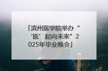 滨州医学院举办“‘医’起向未来”2025年毕业晚会