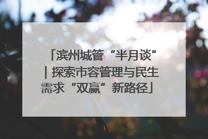 滨州城管“半月谈”｜探索市容管理与民生需求“双赢”新路径