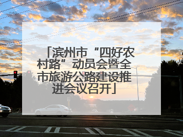 滨州市“四好农村路”动员会暨全市旅游公路建设推进会议召开