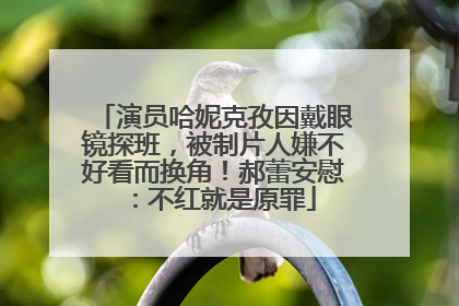 演员哈妮克孜因戴眼镜探班，被制片人嫌不好看而换角！郝蕾安慰：不红就是原罪