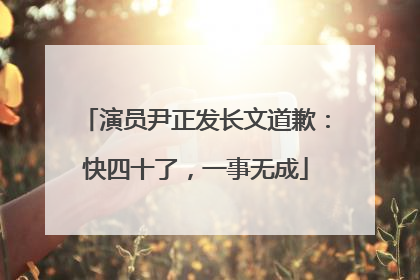 演员尹正发长文道歉：快四十了，一事无成