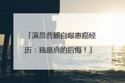演员曹颖自曝患癌经历：我是真的后悔！