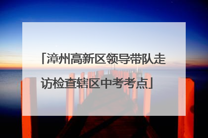 漳州高新区领导带队走访检查辖区中考考点