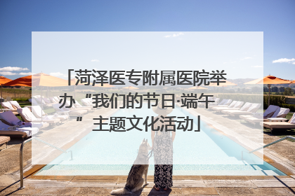菏泽医专附属医院举办“我们的节日·端午”主题文化活动