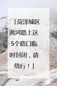 菏泽城区黄河路上这5个路口临时封闭，请绕行！