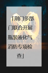 荆门多部门联合开展瓶装液化气消防专项检查