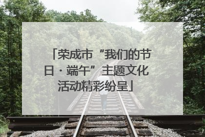 荣成市“我们的节日・端午”主题文化活动精彩纷呈
