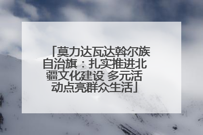 莫力达瓦达斡尔族自治旗：扎实推进北疆文化建设 多元活动点亮群众生活