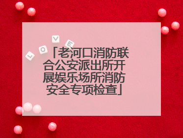 老河口消防联合公安派出所开展娱乐场所消防安全专项检查