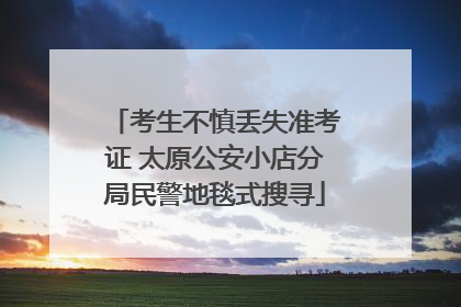 考生不慎丢失准考证 太原公安小店分局民警地毯式搜寻
