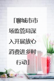 聊城市市场监管局深入开展放心消费进乡村行动