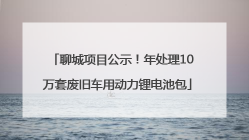 聊城项目公示！年处理10万套废旧车用动力锂电池包