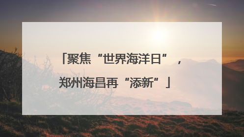 聚焦“世界海洋日”，郑州海昌再“添新”