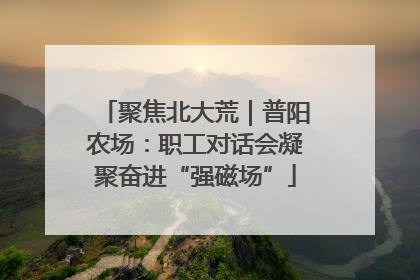聚焦北大荒｜普阳农场：职工对话会凝聚奋进“强磁场”