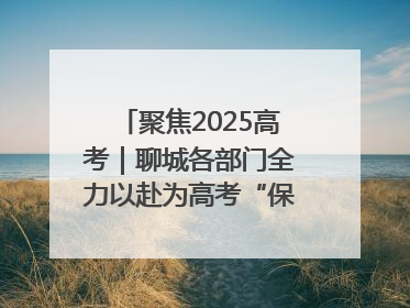 聚焦2025高考｜聊城各部门全力以赴为高考“保驾护航”