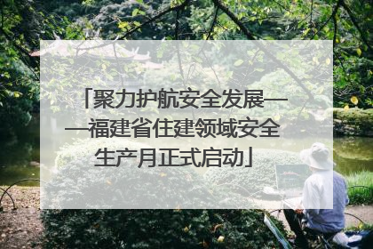 聚力护航安全发展——福建省住建领域安全生产月正式启动