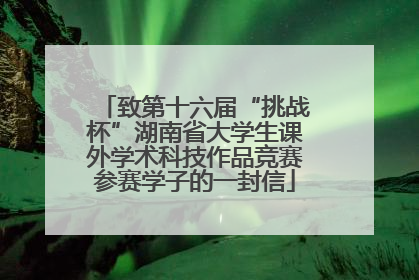 致第十六届“挑战杯”湖南省大学生课外学术科技作品竞赛参赛学子的一封信
