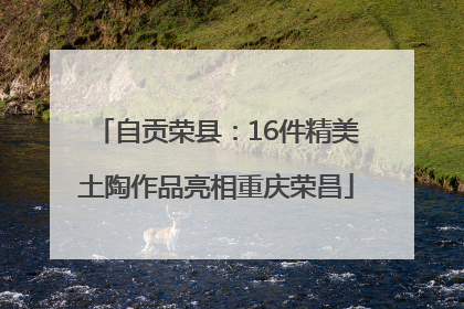 自贡荣县：16件精美土陶作品亮相重庆荣昌
