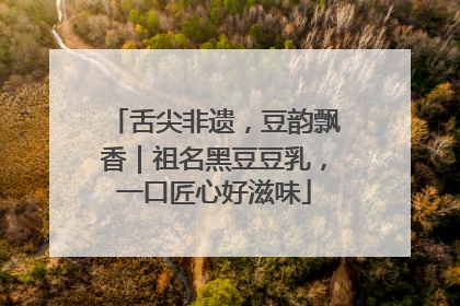 舌尖非遗，豆韵飘香｜祖名黑豆豆乳，一口匠心好滋味