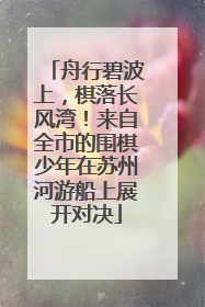 舟行碧波上，棋落长风湾！来自全市的围棋少年在苏州河游船上展开对决