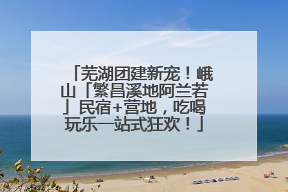 芜湖团建新宠！峨山「繁昌溪地阿兰若」民宿+营地，吃喝玩乐一站式狂欢！