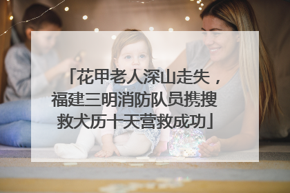 花甲老人深山走失，福建三明消防队员携搜救犬历十天营救成功