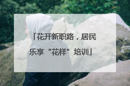 花开新职路，居民乐享“花样”培训